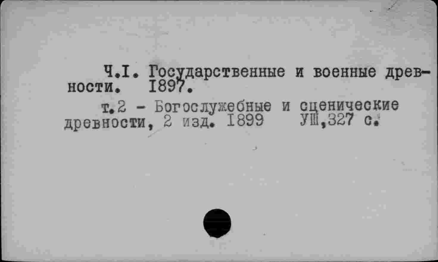 ﻿Ч.І. Государственные и военные древности. 1897.
т. 2 - Богослужебные и сценические древности, 2 изд. 1899	УШ,327 с.-